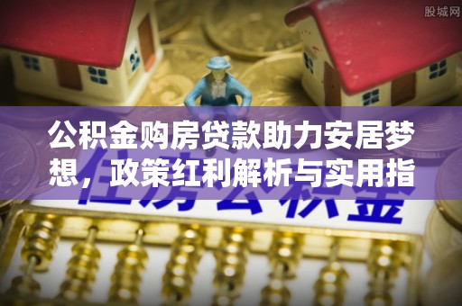 卓资公积金购房贷款助力安居梦想，政策红利解析与实用指南