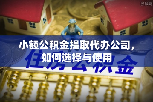 卓资小额公积金提取代办公司，如何选择与使用