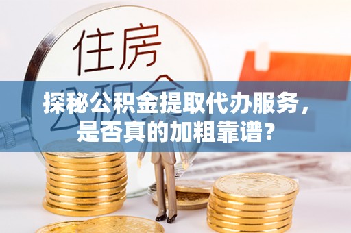 卓资探秘公积金提取代办服务，是否真的加粗靠谱？