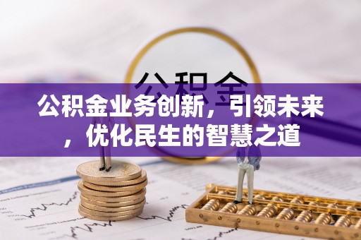 卓资公积金业务创新，引领未来，优化民生的智慧之道