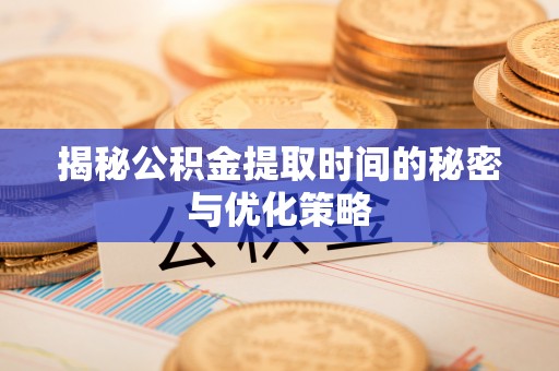 卓资揭秘公积金提取时间的秘密与优化策略