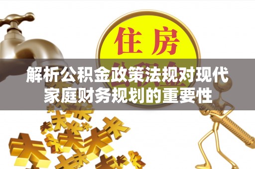 卓资解析公积金政策法规对现代家庭财务规划的重要性