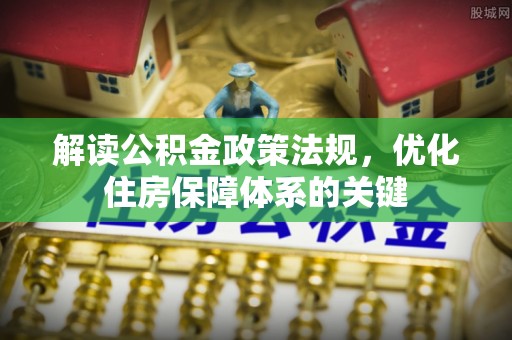 卓资解读公积金政策法规，优化住房保障体系的关键
