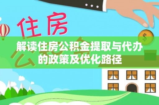 卓资解读住房公积金提取与代办的政策及优化路径