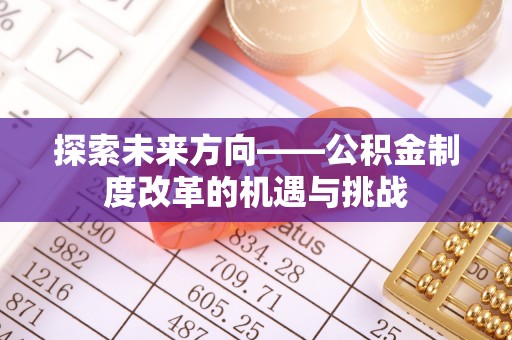 卓资探索未来方向——公积金制度改革的机遇与挑战