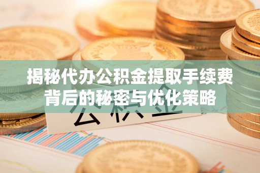 卓资揭秘代办公积金提取手续费背后的秘密与优化策略