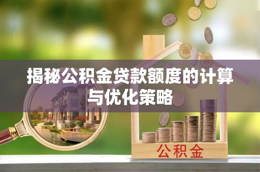 卓资揭秘公积金贷款额度的计算与优化策略