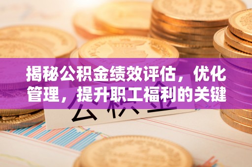 卓资揭秘公积金绩效评估，优化管理，提升职工福利的关键一步