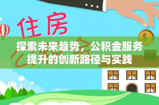 卓资探索未来趋势，公积金服务提升的创新路径与实践