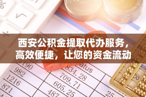 卓资西安公积金提取代办服务，高效便捷，让您的资金流动更灵活