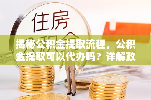 卓资揭秘公积金提取流程，公积金提取可以代办吗？详解政策与实操技巧