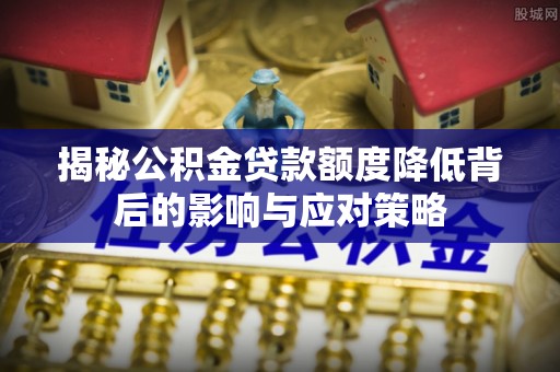 卓资揭秘公积金贷款额度降低背后的影响与应对策略