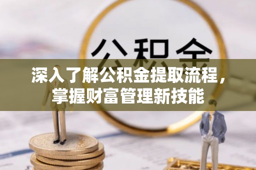 卓资深入了解公积金提取流程，掌握财富管理新技能