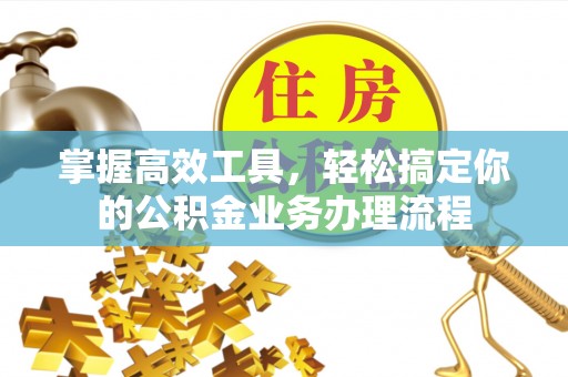 卓资掌握高效工具，轻松搞定你的公积金业务办理流程