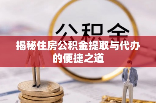 卓资揭秘住房公积金提取与代办的便捷之道