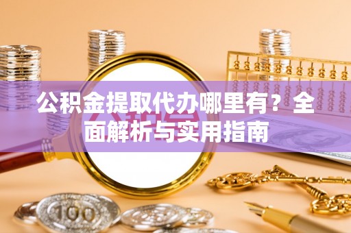 卓资公积金提取代办哪里有？全面解析与实用指南