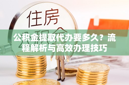 卓资公积金提取代办要多久？流程解析与高效办理技巧