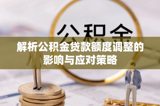 卓资解析公积金贷款额度调整的影响与应对策略