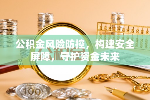 卓资公积金风险防控，构建安全屏障，守护资金未来