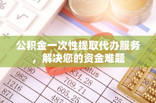 卓资公积金一次性提取代办服务，解决您的资金难题