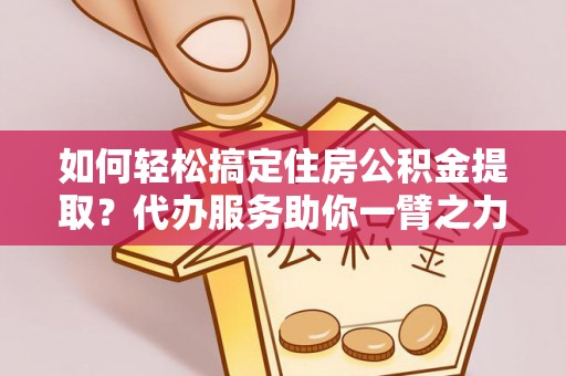 卓资如何轻松搞定住房公积金提取？代办服务助你一臂之力