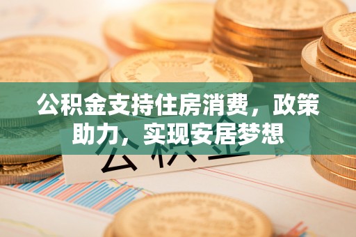 卓资公积金支持住房消费，政策助力，实现安居梦想