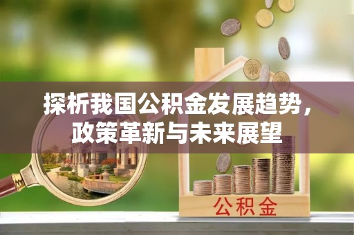 卓资探析我国公积金发展趋势，政策革新与未来展望