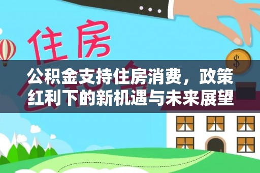 卓资公积金支持住房消费，政策红利下的新机遇与未来展望