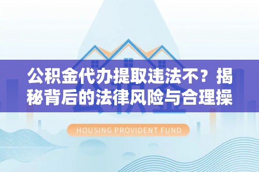 卓资公积金代办提取违法不？揭秘背后的法律风险与合理操作