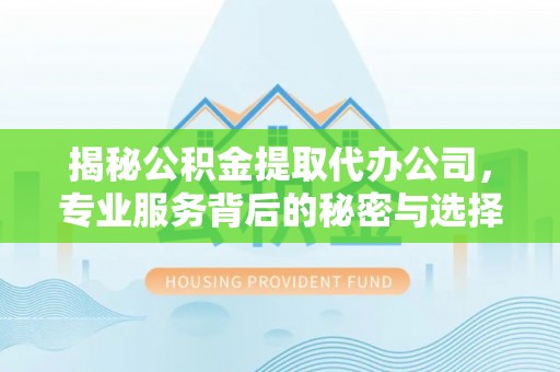 卓资揭秘公积金提取代办公司，专业服务背后的秘密与选择指南