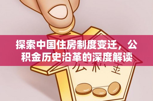 卓资探索中国住房制度变迁，公积金历史沿革的深度解读