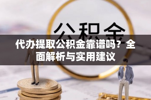 卓资代办提取公积金靠谱吗？全面解析与实用建议