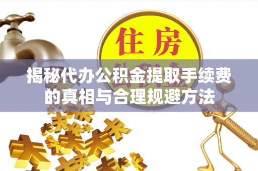 卓资揭秘代办公积金提取手续费的真相与合理规避方法