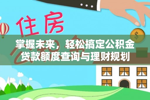 卓资掌握未来，轻松搞定公积金贷款额度查询与理财规划