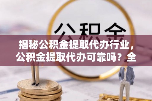 卓资揭秘公积金提取代办行业，公积金提取代办可靠吗？全面解析与风险规避