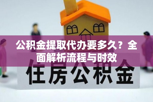 卓资公积金提取代办要多久？全面解析流程与时效