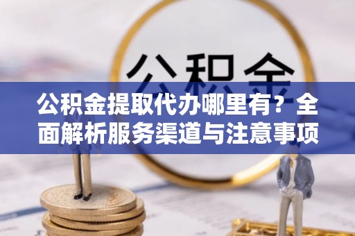 卓资公积金提取代办哪里有？全面解析服务渠道与注意事项