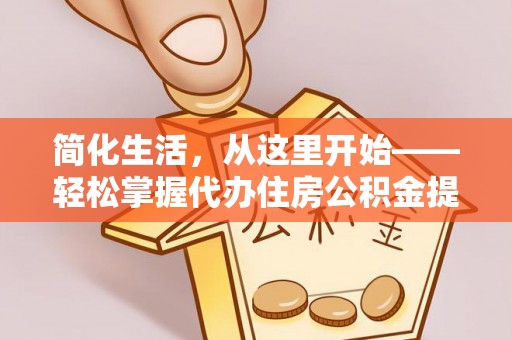 卓资简化生活，从这里开始——轻松掌握代办住房公积金提取全流程