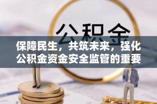 卓资保障民生，共筑未来，强化公积金资金安全监管的重要性