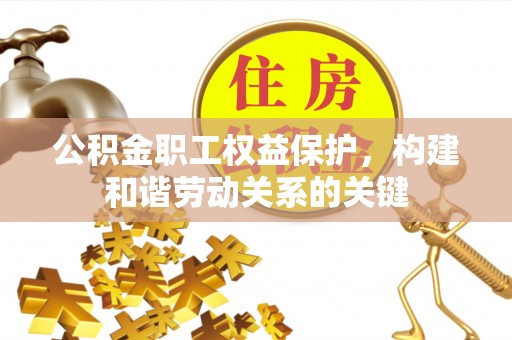 卓资公积金职工权益保护，构建和谐劳动关系的关键