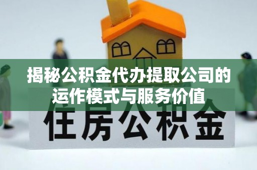 卓资揭秘公积金代办提取公司的运作模式与服务价值