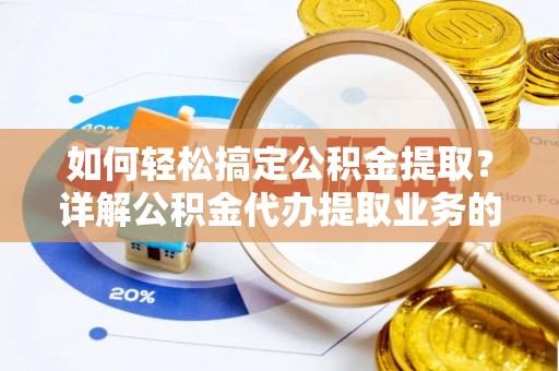 卓资如何轻松搞定公积金提取？详解公积金代办提取业务的便捷之道