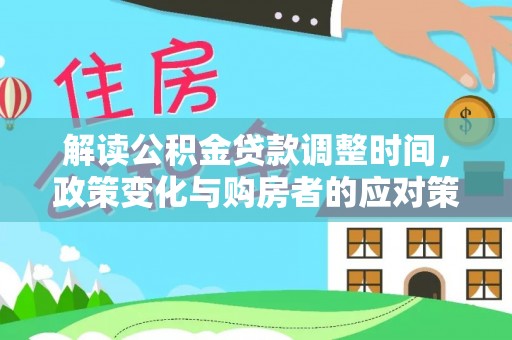 卓资解读公积金贷款调整时间，政策变化与购房者的应对策略