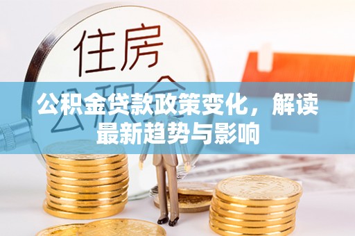 卓资公积金贷款政策变化，解读最新趋势与影响