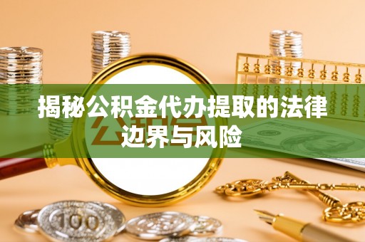 卓资揭秘公积金代办提取的法律边界与风险
