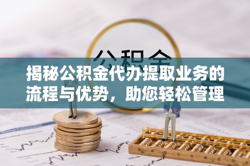 卓资揭秘公积金代办提取业务的流程与优势，助您轻松管理财务