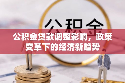卓资公积金贷款调整影响，政策变革下的经济新趋势