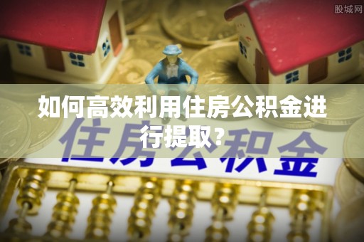 卓资如何高效利用住房公积金进行提取？