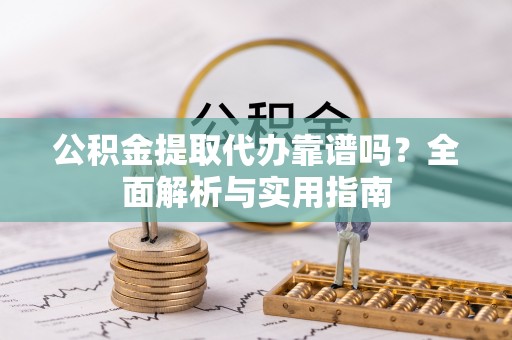 卓资公积金提取代办靠谱吗？全面解析与实用指南